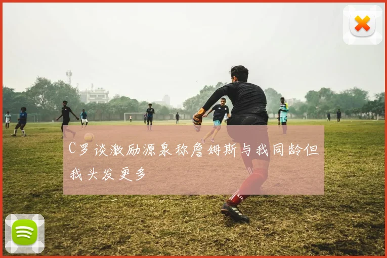 C罗谈激励源泉称詹姆斯与我同龄但我头发更多