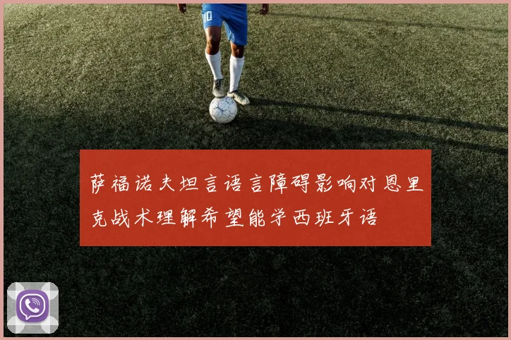 萨福诺夫坦言语言障碍影响对恩里克战术理解希望能学西班牙语