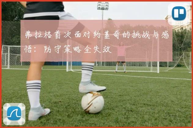 弗拉格首次面对约基奇的挑战与感悟：防守策略全失效