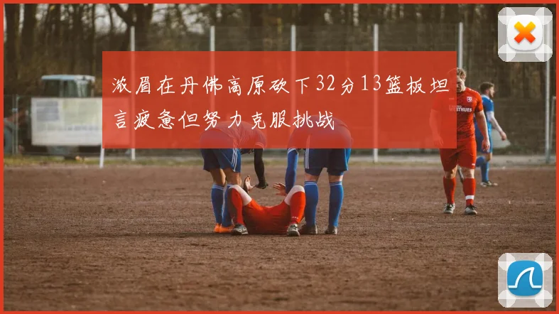 浓眉在丹佛高原砍下32分13篮板坦言疲惫但努力克服挑战