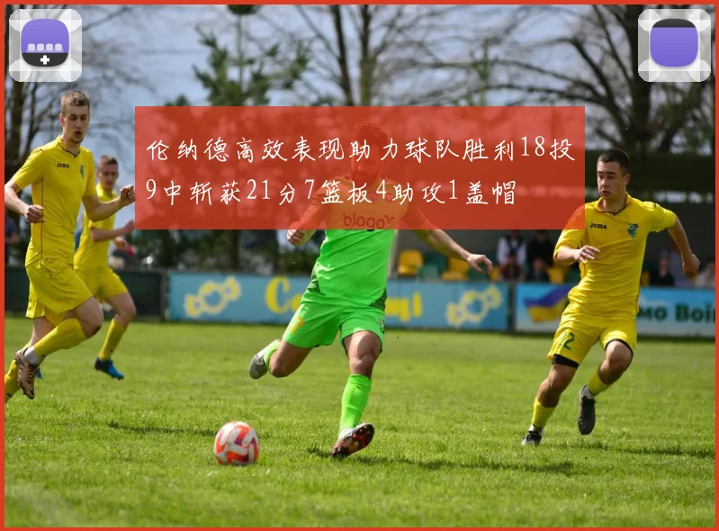 伦纳德高效表现助力球队胜利18投9中斩获21分7篮板4助攻1盖帽