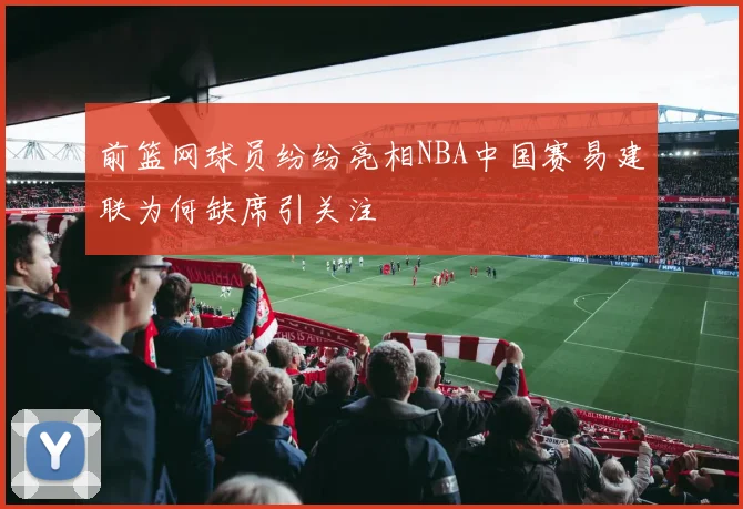 前篮网球员纷纷亮相NBA中国赛易建联为何缺席引关注