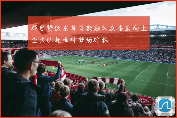 邓恩赞狄龙每日激励队友奋发向上全力以赴面对每场对抗