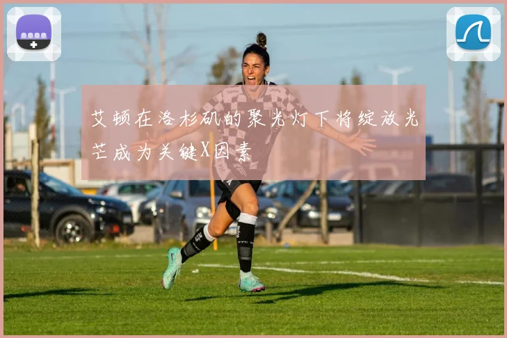 艾顿在洛杉矶的聚光灯下将绽放光芒成为关键X因素