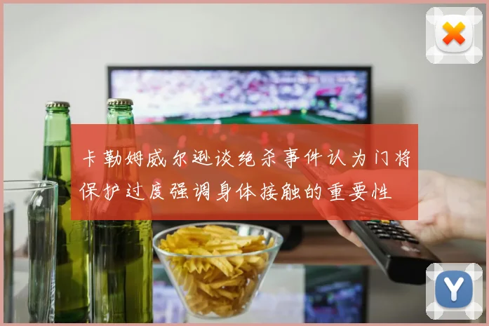 卡勒姆威尔逊谈绝杀事件认为门将保护过度强调身体接触的重要性