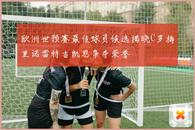 欧洲世预赛最佳球员候选揭晓C罗梅里诺雷特吉凯恩争夺荣誉