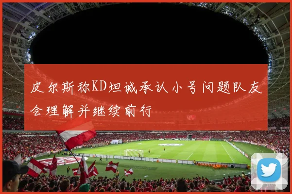 皮尔斯称KD坦诚承认小号问题队友会理解并继续前行