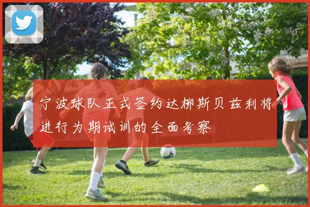 宁波球队正式签约达柳斯贝兹利将进行为期试训的全面考察