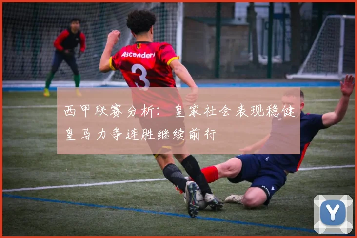 西甲联赛分析：皇家社会表现稳健皇马力争连胜继续前行