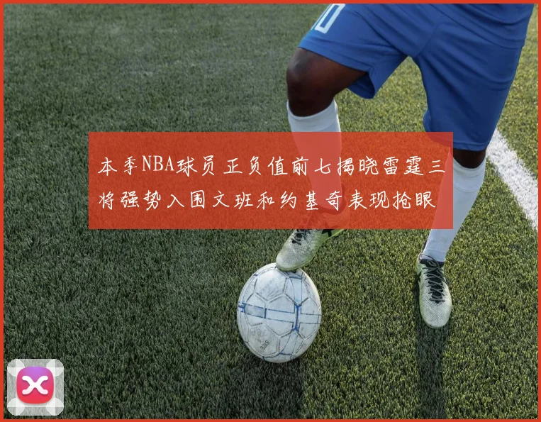 本季NBA球员正负值前七揭晓雷霆三将强势入围文班和约基奇表现抢眼