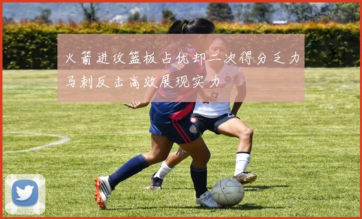 火箭进攻篮板占优却二次得分乏力马刺反击高效展现实力