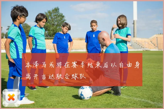 本泽马或将在赛季结束后以自由身离开吉达联合球队