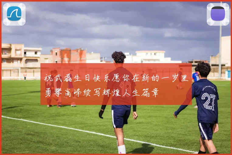 祝武磊生日快乐愿你在新的一岁里勇攀高峰续写辉煌人生篇章