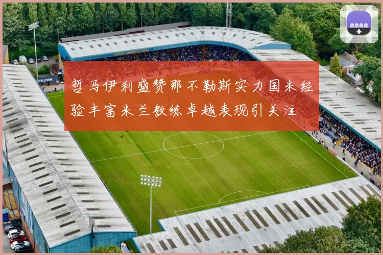 哲马伊利盛赞那不勒斯实力国米经验丰富米兰教练卓越表现引关注