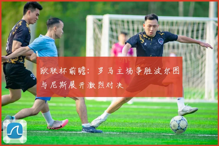 欧联杯前瞻：罗马主场争胜波尔图与尼斯展开激烈对决