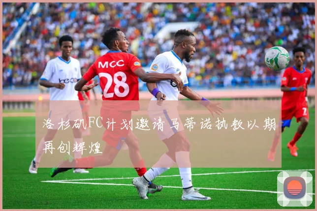洛杉矶FC计划邀请马蒂诺执教以期再创辉煌