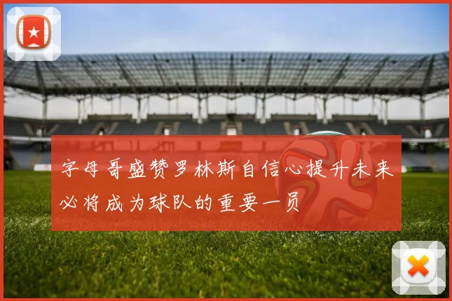 字母哥盛赞罗林斯自信心提升未来必将成为球队的重要一员