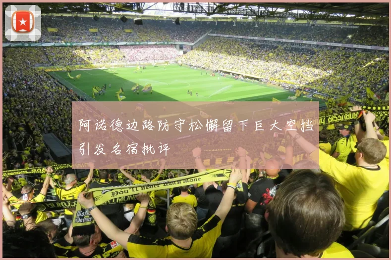 阿诺德边路防守松懈留下巨大空挡引发名宿批评