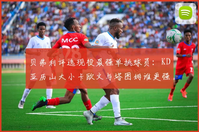 贝弗利评选现役最强单挑球员：KD亚历山大小卡欧文与塔图姆谁更强
