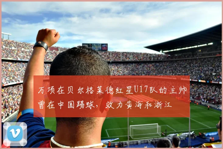万项在贝尔格莱德红星U17队的主帅曾在中国踢球，效力黄海和浙江