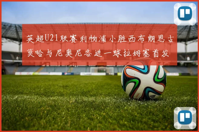 英超U21联赛利物浦小胜西布朗恩古莫哈与尼奥尼各进一球拉姆塞首发出战