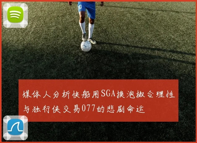 媒体人分析快船用SGA换泡椒合理性与独行侠交易077的悲剧命运