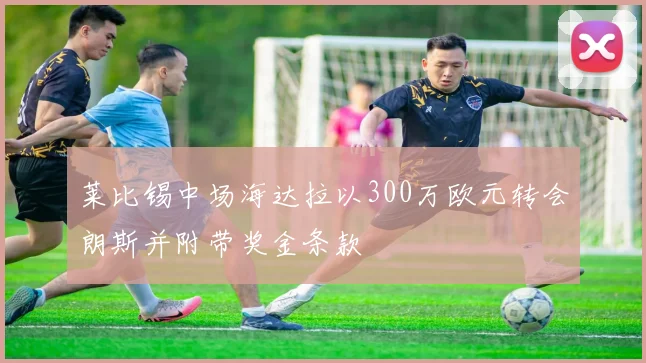 莱比锡中场海达拉以300万欧元转会朗斯并附带奖金条款