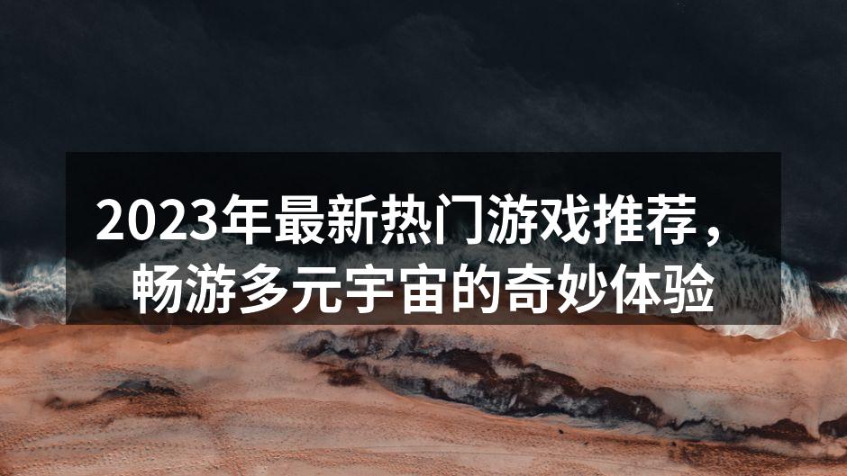 2023年最新热门游戏推荐，畅游多元宇宙的奇妙体验
