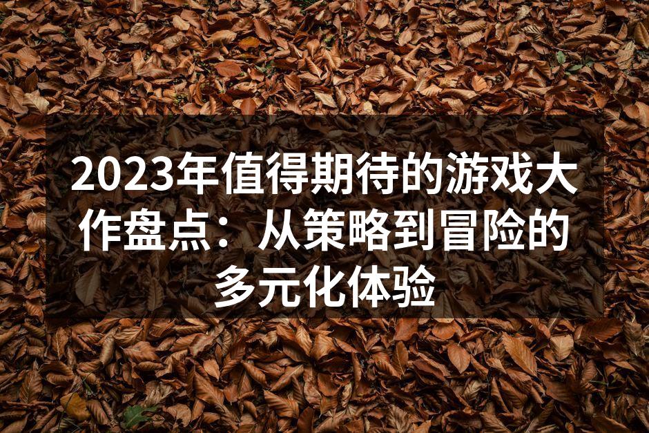 2023年值得期待的游戏大作盘点：从策略到冒险的多元化体验