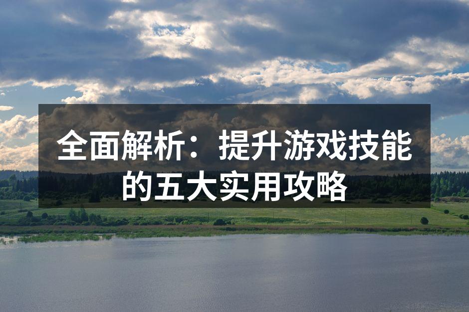 全面解析：提升游戏技能的五大实用攻略