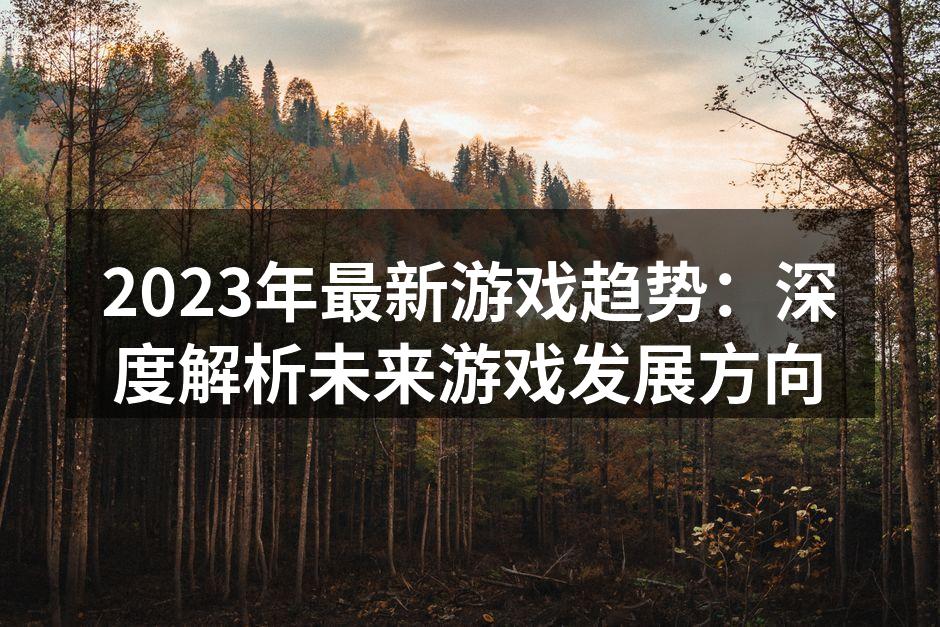2023年最新游戏趋势：深度解析未来游戏