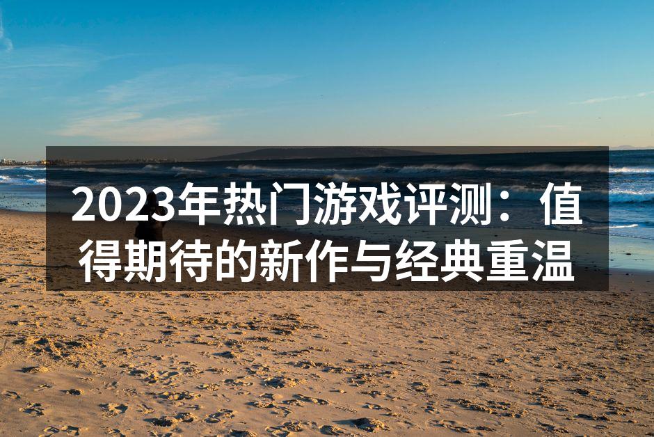 2023年热门游戏评测：值得期待的新作与经典重温