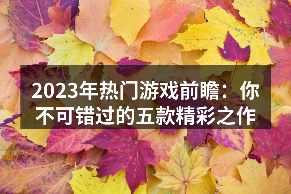 2023年热门游戏前瞻：你不可错过的五款精彩之作